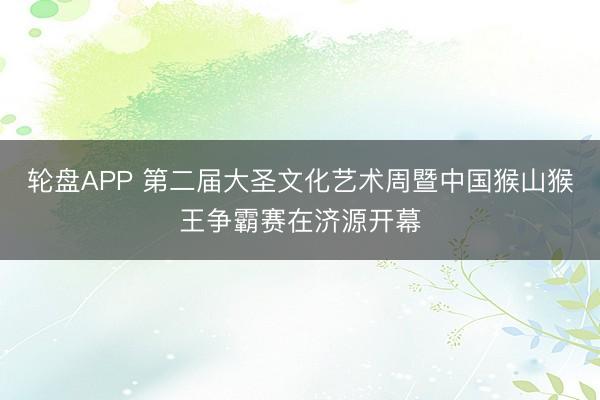 轮盘APP 第二届大圣文化艺术周暨中国猴山猴王争霸赛在济源开幕
