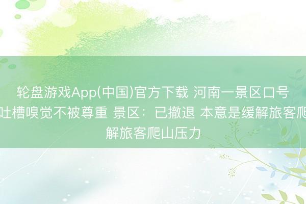 轮盘游戏App(中国)官方下载 河南一景区口号被旅客吐槽嗅觉不被尊重 景区：已撤退 本意是缓解旅客爬山压力