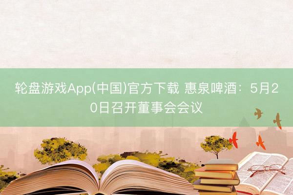 轮盘游戏App(中国)官方下载 惠泉啤酒：5月20日召开董事会会议