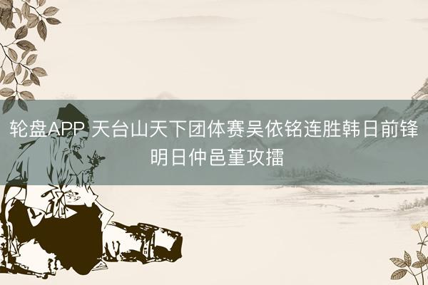 轮盘APP 天台山天下团体赛吴依铭连胜韩日前锋 明日仲邑堇攻擂