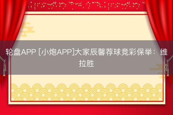 轮盘APP [小炮APP]大家辰馨荐球竞彩保举：维拉胜