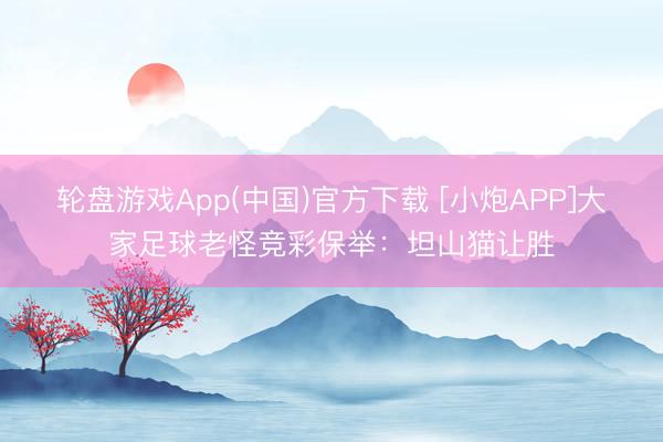 轮盘游戏App(中国)官方下载 [小炮APP]大家足球老怪竞彩保举：坦山猫让胜
