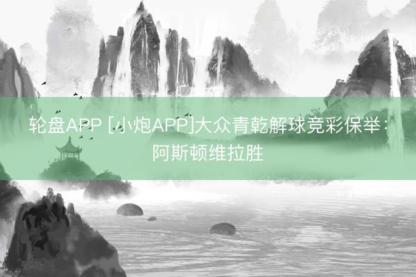 轮盘APP [小炮APP]大众青乾解球竞彩保举：阿斯顿维拉胜