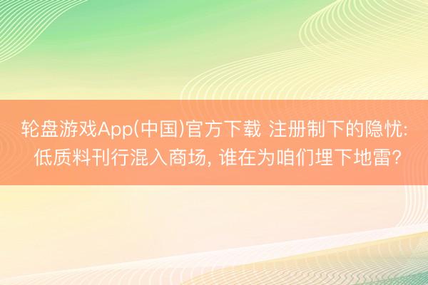 轮盘游戏App(中国)官方下载 注册制下的隐忧: 低质料刊行混入商场， 谁在为咱们埋下地雷?