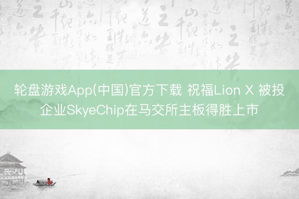 轮盘游戏App(中国)官方下载 祝福Lion X 被投企业SkyeChip在马交所主板得胜上市