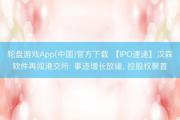 轮盘游戏App(中国)官方下载 【IPO速递】汉森软件再闯港交所: 事迹增长放缓， 控股权聚首