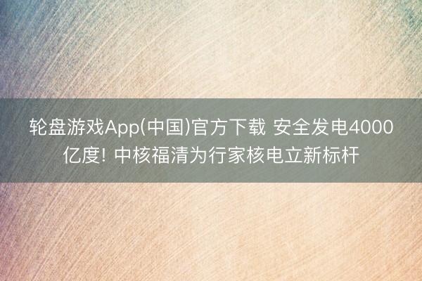 轮盘游戏App(中国)官方下载 安全发电4000亿度! 中核福清为行家核电立新标杆