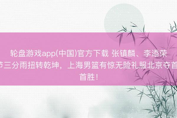 轮盘游戏app(中国)官方下载 张镇麟、李添荣小节三分雨扭转乾坤，上海男篮有惊无险礼服北京夺首胜！