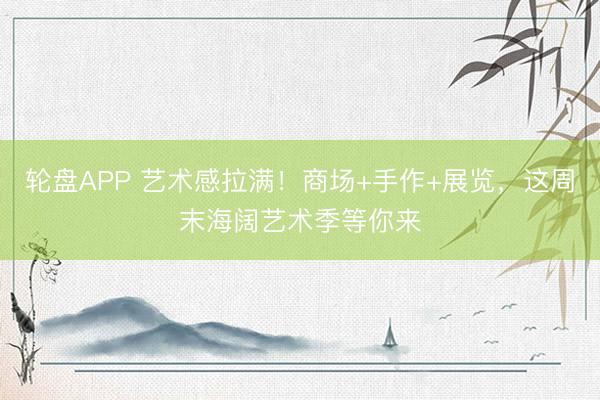 轮盘APP 艺术感拉满!商场+手作+展览,这周末海阔艺术季等你来
