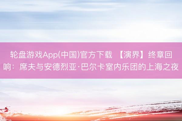 轮盘游戏App(中国)官方下载 【演界】终章回响：席夫与安德烈亚·巴尔卡室内乐团的上海之夜