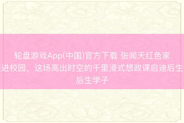 轮盘游戏App(中国)官方下载 张闻天红色家风展进校园，这场高出时空的千里浸式想政课启迪后生学子