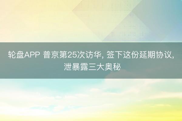 轮盘APP 普京第25次访华， 签下这份延期协议， 泄暴露三大奥秘