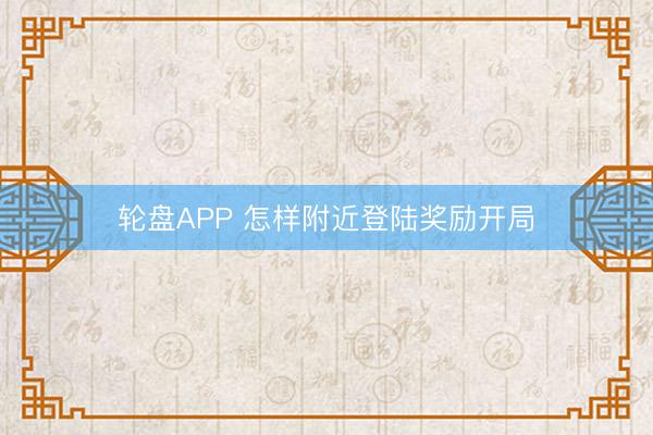 轮盘APP 怎样附近登陆奖励开局