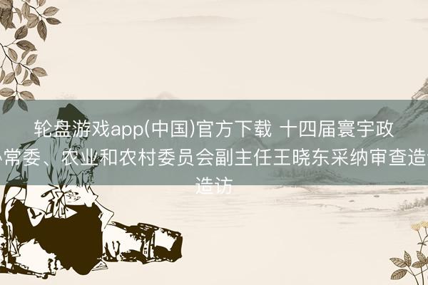 轮盘游戏app(中国)官方下载 十四届寰宇政协常委、农业和农村委员会副主任王晓东采纳审查造访