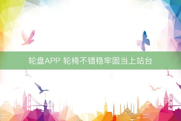 轮盘APP 轮椅不错稳牢固当上站台