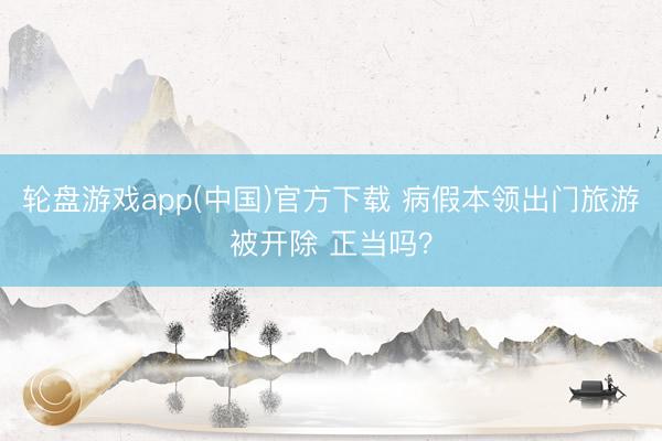 轮盘游戏app(中国)官方下载 病假本领出门旅游被开除 正当吗？