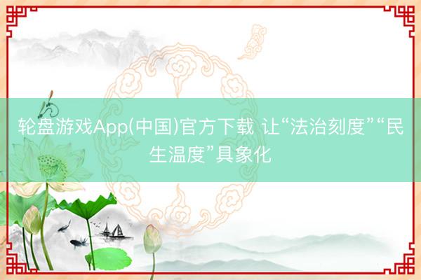 轮盘游戏App(中国)官方下载 让“法治刻度”“民生温度”具象化