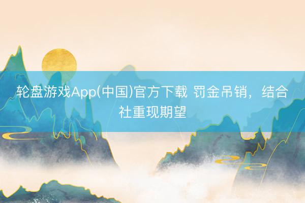 轮盘游戏App(中国)官方下载 罚金吊销，结合社重现期望