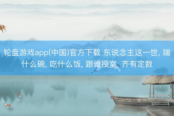 轮盘游戏app(中国)官方下载 东说念主这一世， 端什么碗， 吃什么饭， 跟谁授室， 齐有定数