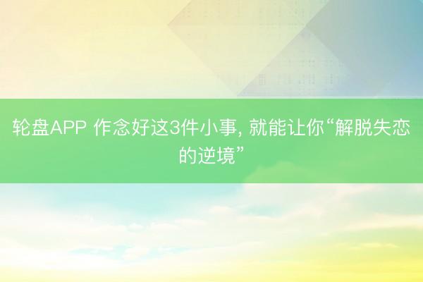 轮盘APP 作念好这3件小事， 就能让你“解脱失恋的逆境”