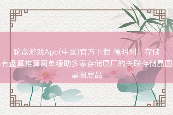 轮盘游戏App(中国)官方下载 德明利：存储居品有盘算推算简单缓助多家存储原厂的关联存储晶圆居品