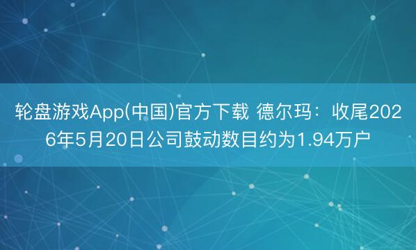 轮盘游戏App(中国)官方下载 德尔玛：收尾2026年5月20日公司鼓动数目约为1.94万户