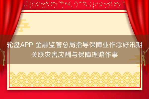 轮盘APP 金融监管总局指导保障业作念好汛期关联灾害应酬与保障理赔作事
