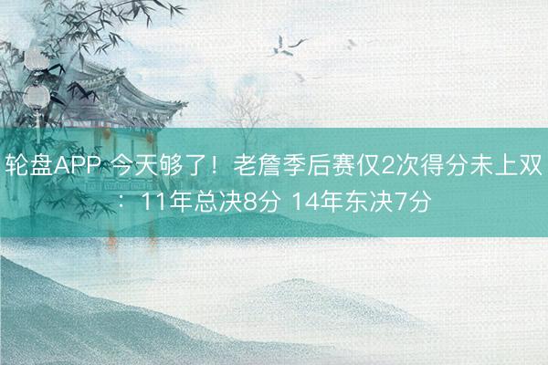 轮盘APP 今天够了！老詹季后赛仅2次得分未上双：11年总决8分 14年东决7分