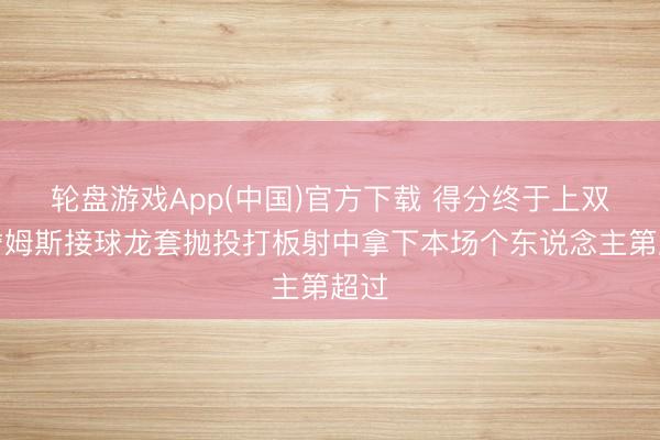 轮盘游戏App(中国)官方下载 得分终于上双！詹姆斯接球龙套抛投打板射中拿下本场个东说念主第超过