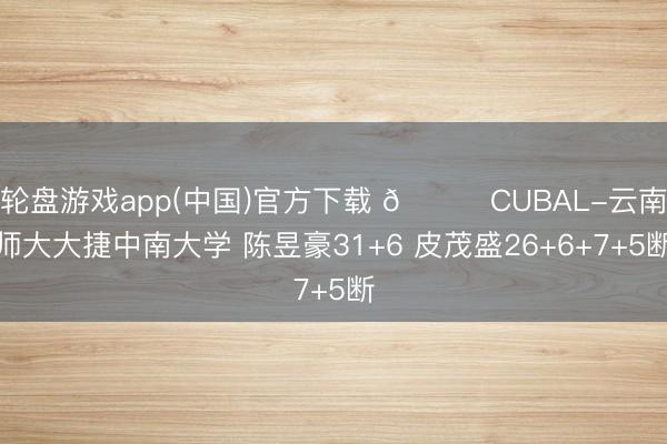 轮盘游戏app(中国)官方下载 🏀CUBAL-云南师大大捷中南大学 陈昱豪31+6 皮茂盛26+6+7+5断