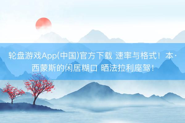 轮盘游戏App(中国)官方下载 速率与格式！本·西蒙斯的闲居糊口 晒法拉利座驾！