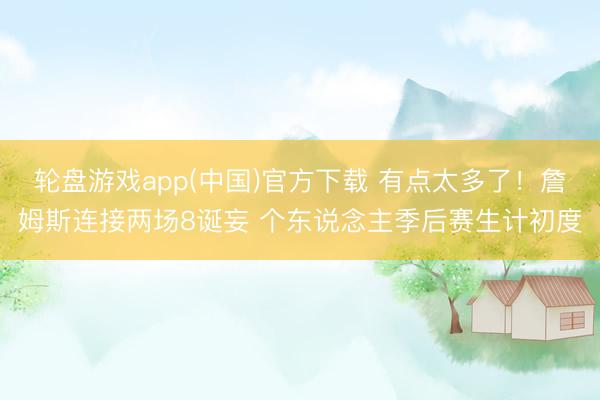 轮盘游戏app(中国)官方下载 有点太多了！詹姆斯连接两场8诞妄 个东说念主季后赛生计初度