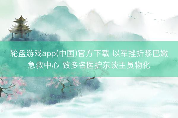 轮盘游戏app(中国)官方下载 以军挫折黎巴嫩急救中心 致多名医护东谈主员物化