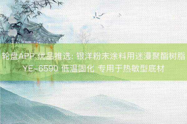 轮盘APP 优品推选: 银洋粉末涂料用迷漫聚酯树脂YE-6590 低温固化 专用于热敏型底材