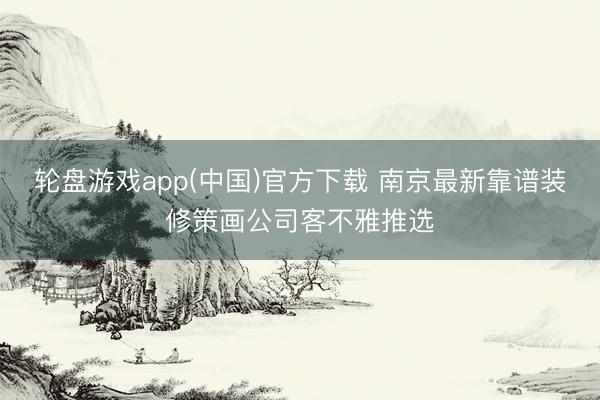 轮盘游戏app(中国)官方下载 南京最新靠谱装修策画公司客不雅推选