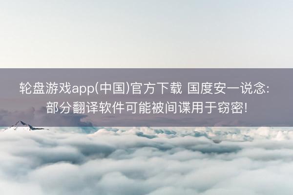 轮盘游戏app(中国)官方下载 国度安一说念: 部分翻译软件可能被间谍用于窃密!