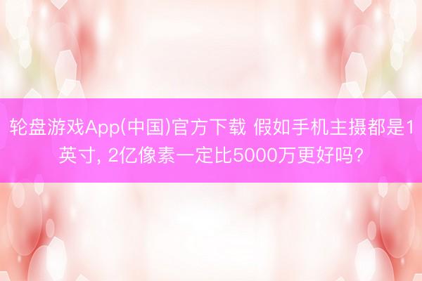轮盘游戏App(中国)官方下载 假如手机主摄都是1英寸, 2亿像素一定比5000万更好吗?