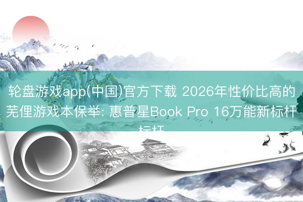 轮盘游戏app(中国)官方下载 2026年性价比高的芜俚游戏本保举: 惠普星Book Pro 16万能新标杆