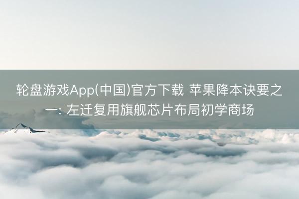 轮盘游戏App(中国)官方下载 苹果降本诀要之一: 左迁复用旗舰芯片布局初学商场