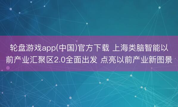 轮盘游戏app(中国)官方下载 上海类脑智能以前产业汇聚区2.0全面出发 点亮以前产业新图景