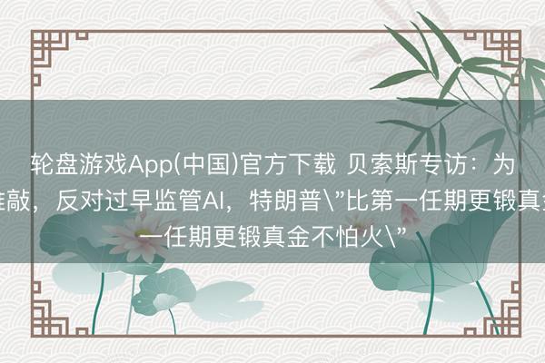轮盘游戏App(中国)官方下载 贝索斯专访：为亿万财主推敲，反对过早监管AI，特朗普