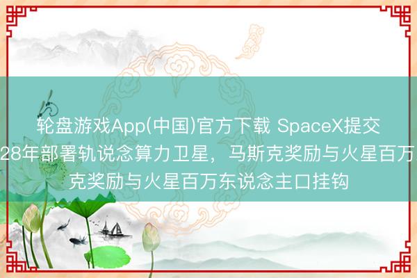 轮盘游戏App(中国)官方下载 SpaceX提交IPO招股书：2028年部署轨说念算力卫星，马斯克奖励与火星百万东说念主口挂钩