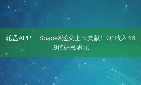 轮盘APP ​SpaceX递交上市文献：Q1收入46.9亿好意思元