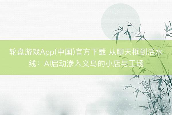 轮盘游戏App(中国)官方下载 从聊天框到活水线:AI启动渗入义乌的小店与工场