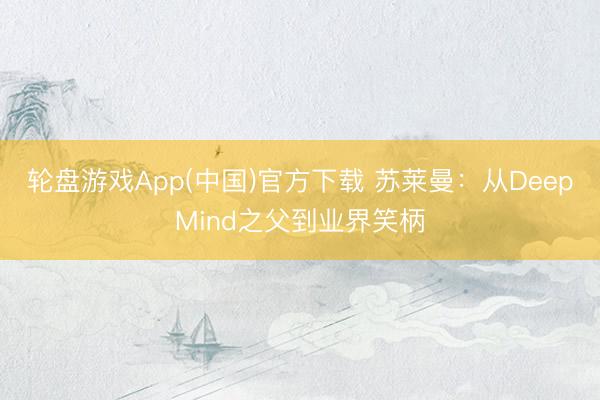 轮盘游戏App(中国)官方下载 苏莱曼：从DeepMind之父到业界笑柄