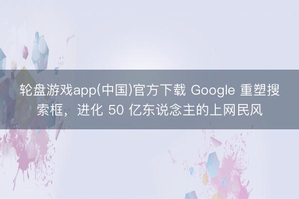 轮盘游戏app(中国)官方下载 Google 重塑搜索框，进化 50 亿东说念主的上网民风