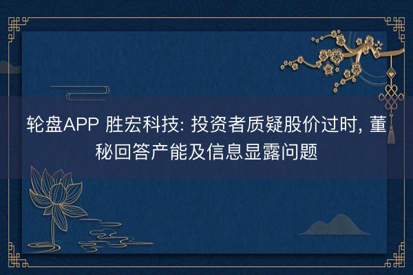 轮盘APP 胜宏科技: 投资者质疑股价过时， 董秘回答产能及信息显露问题