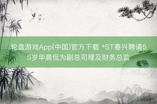 轮盘游戏App(中国)官方下载 *ST春兴聘请55岁华晨侃为副总司理及财务总监