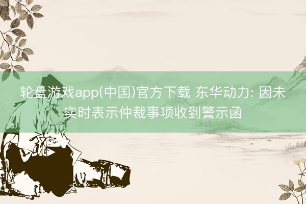 轮盘游戏app(中国)官方下载 东华动力: 因未实时表示仲裁事项收到警示函