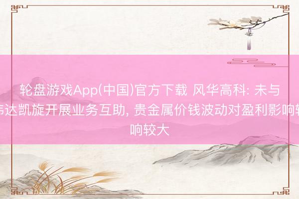 轮盘游戏App(中国)官方下载 风华高科: 未与英伟达凯旋开展业务互助， 贵金属价钱波动对盈利影响较大